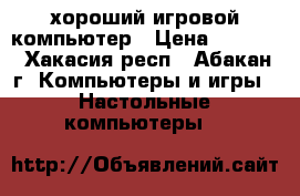 хороший игровой компьютер › Цена ­ 8 000 - Хакасия респ., Абакан г. Компьютеры и игры » Настольные компьютеры   